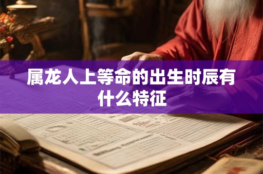 属龙人上等命的出生时辰有什么特征