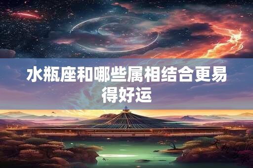 水瓶座和哪些属相结合更易得好运