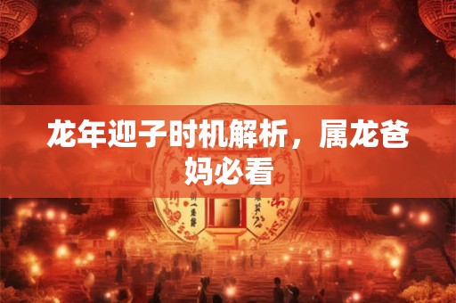 龙年迎子时机解析，属龙爸妈必看