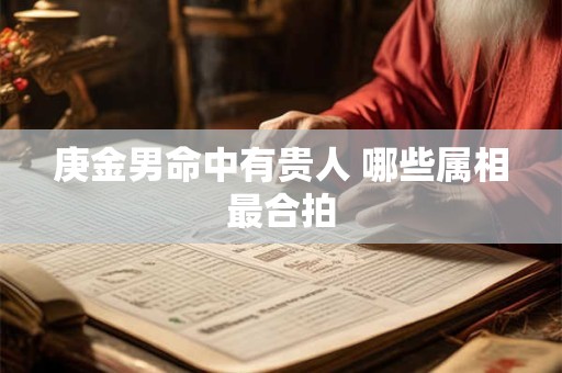 详细阅读:庚金男命中有贵人 哪些属相最合拍 庚金男命中有贵人 哪些属相最合拍