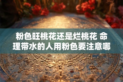 粉色旺桃花还是烂桃花 命理带水的人用粉色要注意哪些禁忌
