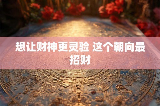 想让财神更灵验 这个朝向最招财