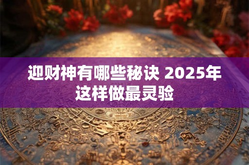 迎财神有哪些秘诀 2025年这样做最灵验