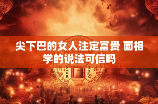 尖下巴的女人注定富贵 面相学的说法可信吗