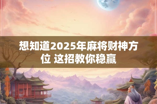 想知道2025年麻将财神方位 这招教你稳赢