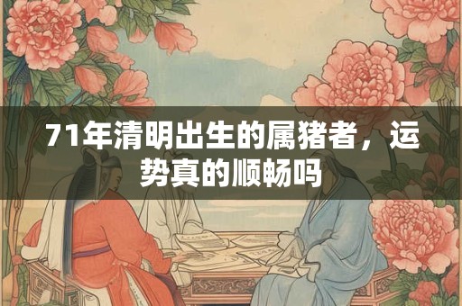 71年清明出生的属猪者，运势真的顺畅吗