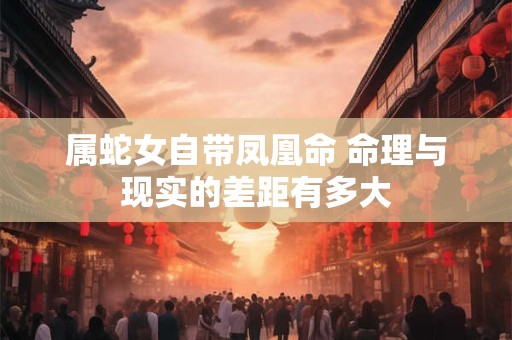 属蛇女自带凤凰命 命理与现实的差距有多大