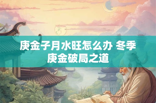 庚金子月水旺怎么办 冬季庚金破局之道