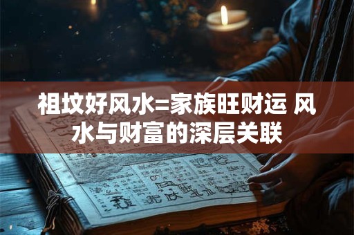 祖坟好风水=家族旺财运 风水与财富的深层关联