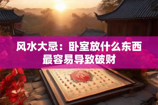 风水大忌：卧室放什么东西最容易导致破财