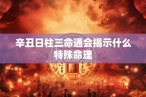 辛丑日柱三命通会揭示什么特殊命理