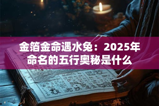 金箔金命遇水兔：2025年命名的五行奥秘是什么