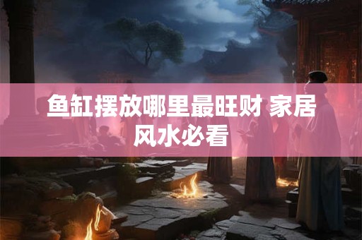 鱼缸摆放哪里最旺财 家居风水必看