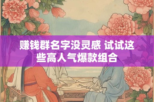 赚钱群名字没灵感 试试这些高人气爆款组合