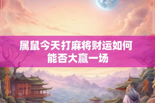 属鼠今天打麻将财运如何 能否大赢一场