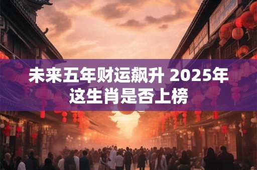 未来五年财运飙升 2025年这生肖是否上榜
