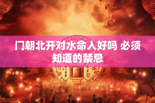 门朝北开对水命人好吗 必须知道的禁忌