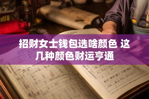 招财女士钱包选啥颜色 这几种颜色财运亨通