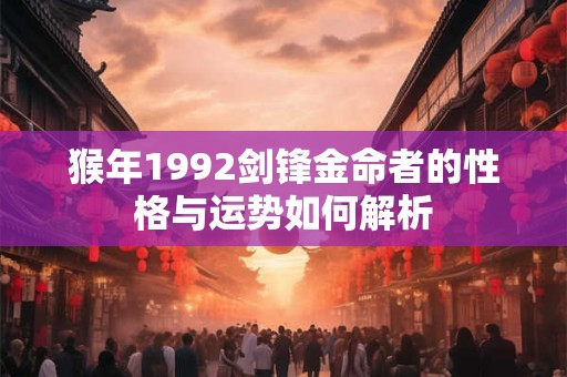 猴年1992剑锋金命者的性格与运势如何解析