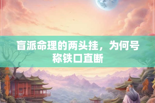 盲派命理的两头挂，为何号称铁口直断
