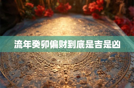流年癸卯偏财到底是吉是凶