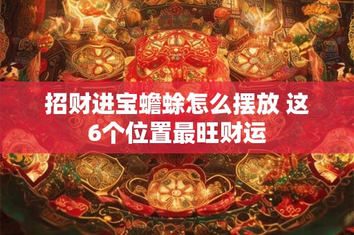 招财进宝蟾蜍怎么摆放 这6个位置最旺财运