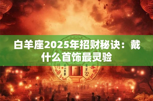 白羊座2025年招财秘诀：戴什么首饰最灵验