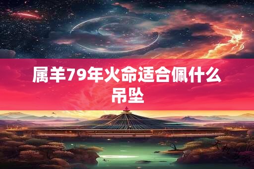 属羊79年火命适合佩什么吊坠