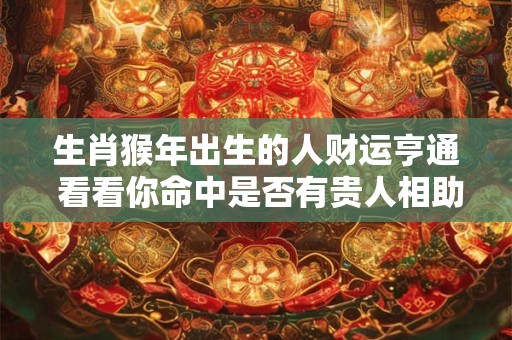 详细阅读:生肖猴年出生的人财运亨通 看看你命中是否有贵人相助 生肖猴年出生的人财运亨通 看看你命中是否有贵人相助