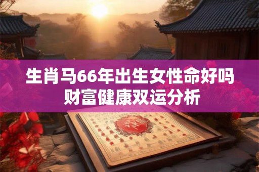 生肖马66年出生女性命好吗 财富健康双运分析