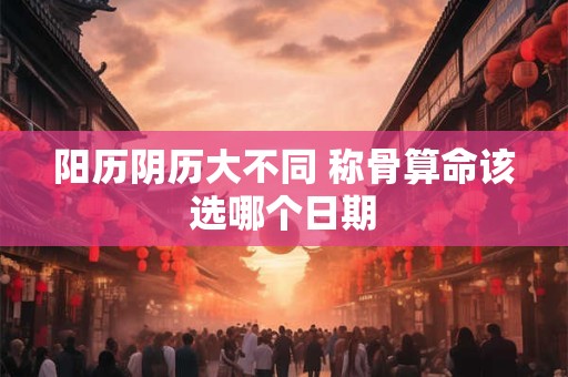 阳历阴历大不同 称骨算命该选哪个日期