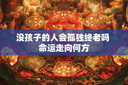 没孩子的人会孤独终老吗 命运走向何方