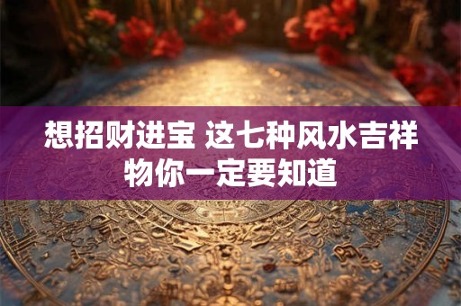 想招财进宝 这七种风水吉祥物你一定要知道
