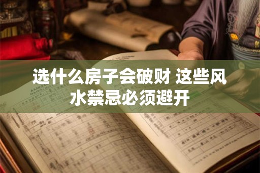 选什么房子会破财 这些风水禁忌必须避开