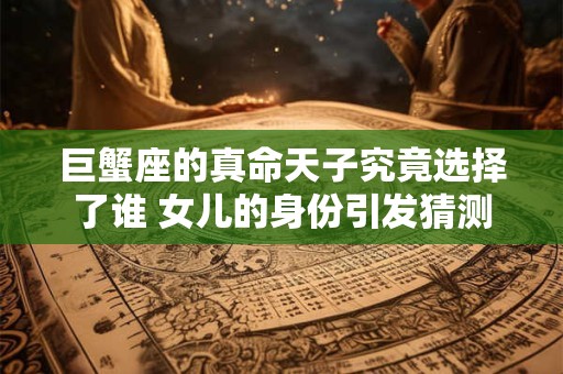 巨蟹座的真命天子究竟选择了谁 女儿的身份引发猜测