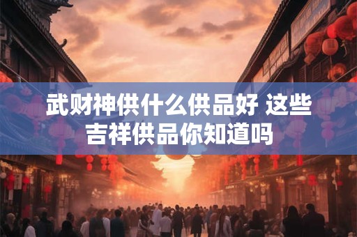 武财神供什么供品好 这些吉祥供品你知道吗