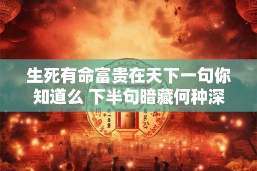 生死有命富贵在天下一句你知道么 下半句暗藏何种深意