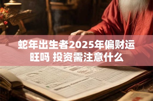 蛇年出生者2025年偏财运旺吗 投资需注意什么