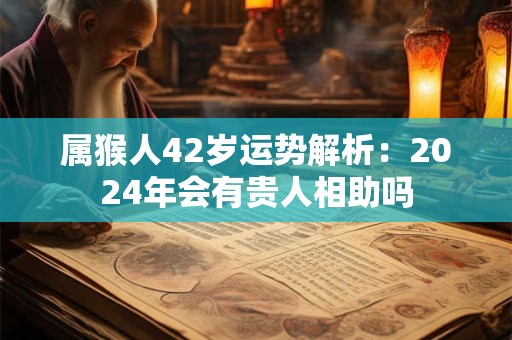 属猴人42岁运势解析：2024年会有贵人相助吗