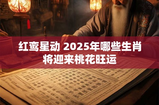 红鸾星动 2025年哪些生肖将迎来桃花旺运