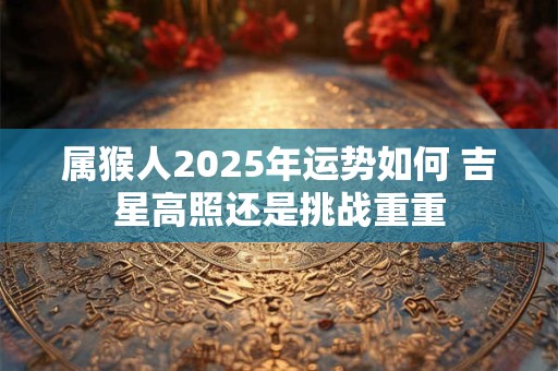 属猴人2025年运势如何 吉星高照还是挑战重重