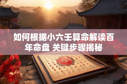 如何根据小六壬算命解读百年命盘 关键步骤揭秘
