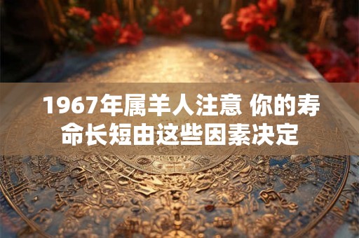 1967年属羊人注意 你的寿命长短由这些因素决定