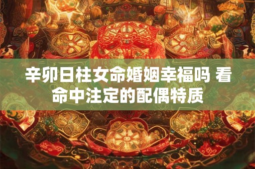 辛卯日柱女命婚姻幸福吗 看命中注定的配偶特质