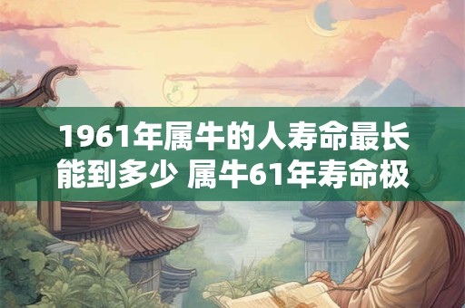 1961年属牛的人寿命最长能到多少 属牛61年寿命极限是多少