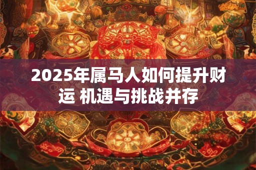 2025年属马人如何提升财运 机遇与挑战并存