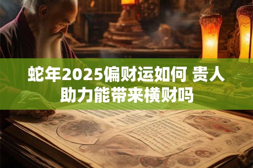 蛇年2025偏财运如何 贵人助力能带来横财吗