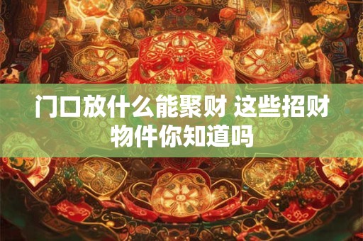 门口放什么能聚财 这些招财物件你知道吗