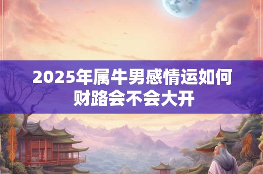 2025年属牛男感情运如何 财路会不会大开