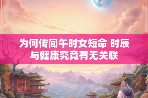 为何传闻午时女短命 时辰与健康究竟有无关联